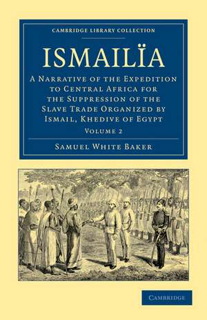 Ismailïa: A Narrative of the Expedition to Central Africa for the Suppression of the Slave Trade Organized by Ismail, Khedive of Egypt de Samuel White Baker