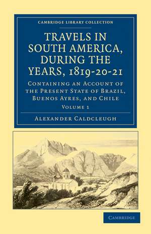 Travels in South America, during the Years, 1819–20–21: Containing an Account of the Present State of Brazil, Buenos Ayres, and Chile de Alexander Caldcleugh