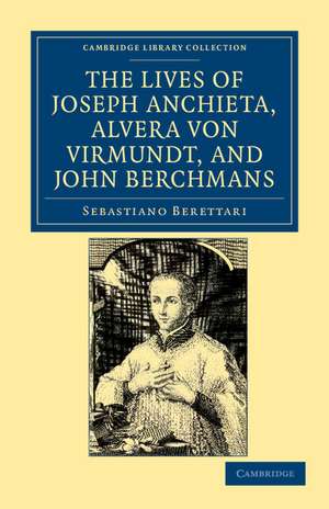 The Lives of Father Joseph Anchieta, of the Society of Jesus: the Ven. Alvera von Virmundt, Religious of the Order of the Holy Sepulchre, and the Ven. John Berchmans, of the Society of Jesus de Sebastiano Berettari