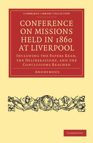 Conference on Missions Held in 1860 at Liverpool: Including the Papers Read, the Deliberations, and the Conclusions Reached