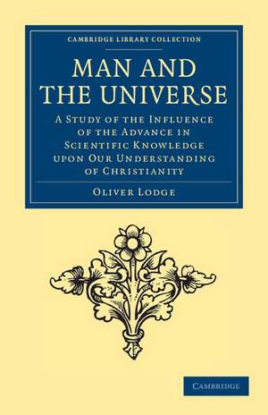 Man and the Universe: A Study of the Influence of the Advance in Scientific Knowledge upon our Understanding of Christianity de Oliver Lodge