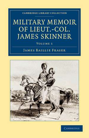 Military Memoir of Lieut.-Col. James Skinner, C.B.: For Many Years a Distinguished Officer Commanding a Corps of Irregular Cavalry in the Service of the H. E. I. C. de James Baillie Fraser