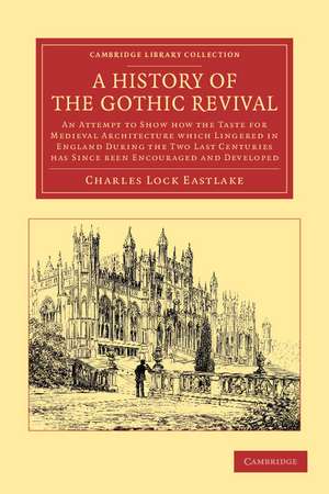 A History of the Gothic Revival: An Attempt to Show How the Taste for Medieval Architecture which Lingered in England during the Two Last Centuries Has since Been Encouraged and Developed de Charles Locke Eastlake