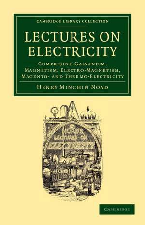 Lectures on Electricity: Comprising Galvanism, Magnetism, Electro-Magnetism, Magneto- and Thermo-Electricity de Henry Minchin Noad