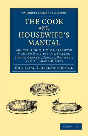 The Cook and Housewife's Manual: Containing the Most Approved Modern Receipts for Making Soups, Gravies, Sauces, Ragouts, and All Made-Dishes de Christian Isobel Johnstone