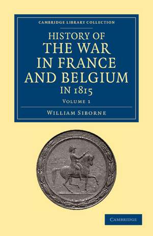 History of the War in France and Belgium, in 1815: Containing Minute Details of the Battles of Quatre-Bras, Ligny, Wavre, and Waterloo de William Siborne