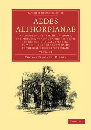 Aedes Althorpianae: Or, An Account of the Mansion, Books, and Pictures, at Althorp, the Residence of George John Earl Spencer, K.G., to which is Added a Supplement to the Bibliotheca Spenceriana de Thomas Frognall Dibdin