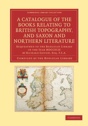 A Catalogue of the Books Relating to British Topography, and Saxon and Northern Literature: Bequeathed to the Bodleian Library in the Year MDCCXCIX by Richard Gough, Esq. F.S.A. de Bodleian Library