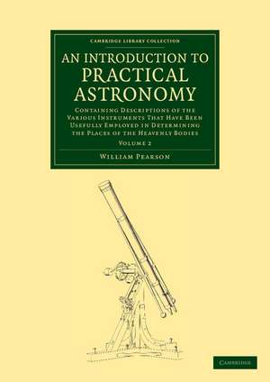 An Introduction to Practical Astronomy: Volume 2: Containing Descriptions of the Various Instruments that Have Been Usefully Employed in Determining the Places of the Heavenly Bodies de William Pearson