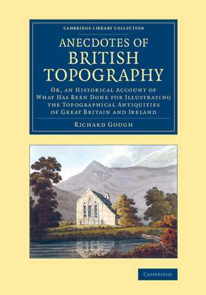 Anecdotes of British Topography: Or, an Historical Account of What Has Been Done for Illustrating the Topographical Antiquities of Great Britain and Ireland de Richard Gough