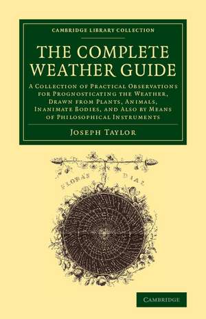 The Complete Weather Guide: A Collection of Practical Observations for Prognosticating the Weather, Drawn from Plants, Animals, Inanimate Bodies, and Also by Means of Philosophical Instruments de Joseph Taylor