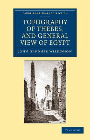 Topography of Thebes, and General View of Egypt: Being a Short Account of the Principal Objects Worthy of Notice in the Valley of the Nile de John Gardner Wilkinson