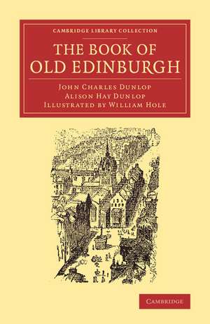 The Book of Old Edinburgh: And Hand-Book to the ‘Old Edinburgh Street' Designed by Sydney Mitchell, Architect, for the International Exhibition of Industry, Science, and Art, Edinburgh, 1886 de John Charles Dunlop