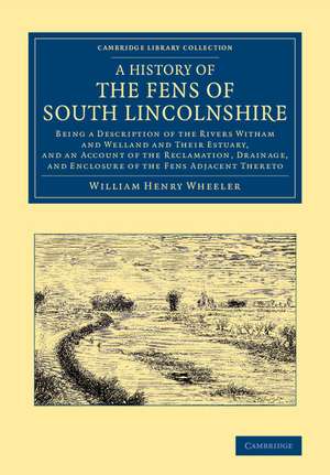 A History of the Fens of South Lincolnshire: Being a Description of the Rivers Witham and Welland and their Estuary, and an Account of the Reclamation, Drainage, and Enclosure of the Fens Adjacent Thereto de William Henry Wheeler