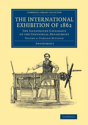 The International Exhibition of 1862: Volume 4, Foreign Division: The Illustrated Catalogue of the Industrial Department