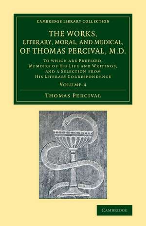 The Works, Literary, Moral, and Medical, of Thomas Percival, M.D.: Volume 4: To Which Are Prefixed, Memoirs of his Life and Writings, and a Selection from his Literary Correspondence de Thomas Percival