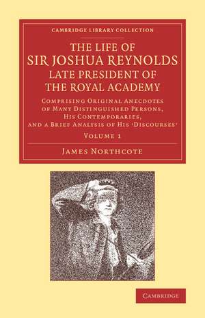 The Life of Sir Joshua Reynolds, Ll.D., F.R.S., F.S.A., etc., Late President of the Royal Academy: Volume 1: Comprising Original Anecdotes of Many Distinguished Persons, his Contemporaries, and a Brief Analysis of his Discourses de James Northcote