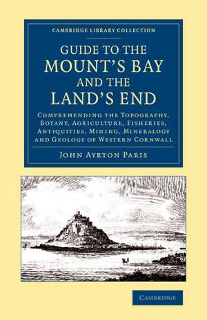 Guide to the Mount's Bay and the Land's End: Comprehending the Topography, Botany, Agriculture, Fisheries, Antiquities, Mining, Mineralogy and Geology of Western Cornwall de John Ayrton Paris