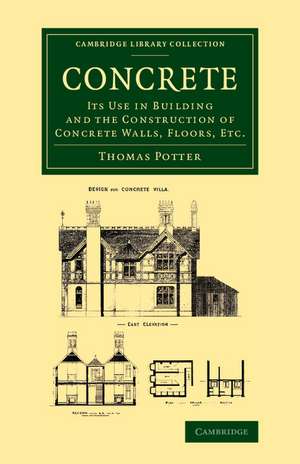 Concrete: Its Use in Building and the Construction of Concrete Walls, Floors, Etc. de Thomas Potter