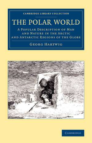 The Polar World: A Popular Description of Man and Nature in the Arctic and Antarctic Regions of the Globe de Georg Hartwig