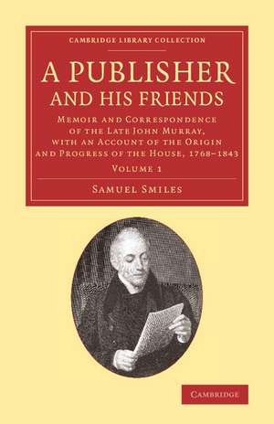 A Publisher and his Friends: Volume 1: Memoir and Correspondence of the Late John Murray, with an Account of the Origin and Progress of the House, 1768–1843 de Samuel Smiles