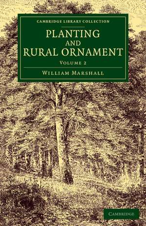 Planting and Rural Ornament: Volume 2: Being a Second Edition, with Large Additions, of Planting and Ornamental Gardening: A Practical Treatise de William Marshall