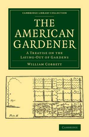 The American Gardener: A Treatise on the Laying-Out of Gardens, on the Making and Managing of Hot-Beds and Green-Houses, and on the Propagation and Cultivation of the Several Sorts of Vegetables, Herbs, Fruits and Flowers de William Cobbett