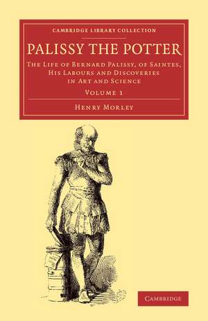 Palissy the Potter: The Life of Bernard Palissy, of Saintes, his Labours and Discoveries in Art and Science de Henry Morley