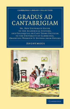 Gradus ad Cantabrigiam: Or, New University Guide to the Academical Customs, and Colloquial or Cant Terms Peculiar to the University of Cambridge, Observing Wherein It Differs from Oxford de Anonymous