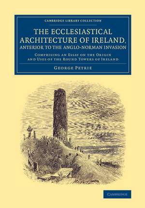 The Ecclesiastical Architecture of Ireland, Anterior to the Anglo-Norman Invasion: Comprising an Essay on the Origin and Uses of the Round Towers of Ireland de George Petrie