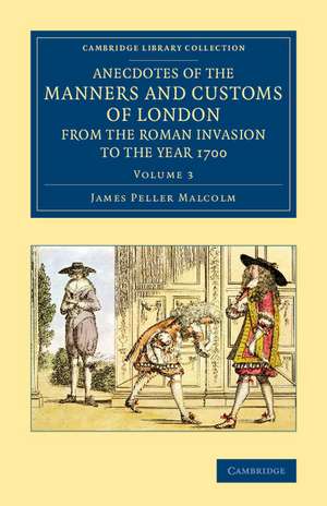 Anecdotes of the Manners and Customs of London from the Roman Invasion to the Year 1700: Volume 3 de James Peller Malcolm