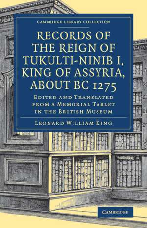 Records of the Reign of Tukulti-Ninib I, King of Assyria, about BC 1275: Edited and Translated from a Memorial Tablet in the British Museum de Leonard William King