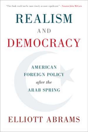 Realism and Democracy: American Foreign Policy after the Arab Spring de Elliott Abrams