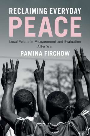 Reclaiming Everyday Peace: Local Voices in Measurement and Evaluation After War de Pamina Firchow