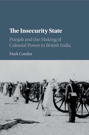 The Insecurity State: Punjab and the Making of Colonial Power in British India de Mark Condos