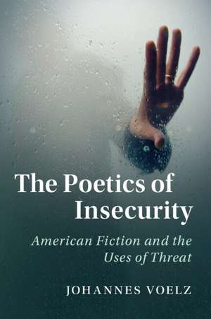 The Poetics of Insecurity: American Fiction and the Uses of Threat de Johannes Voelz