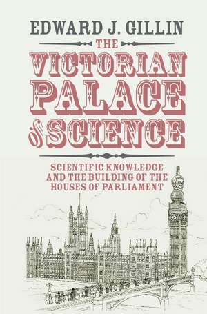 The Victorian Palace of Science: Scientific Knowledge and the Building of the Houses of Parliament de Edward J. Gillin