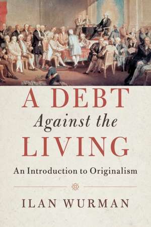 A Debt Against the Living: An Introduction to Originalism de Ilan Wurman