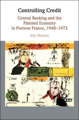 Controlling Credit: Central Banking and the Planned Economy in Postwar France, 1948–1973 de Eric Monnet