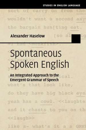 Spontaneous Spoken English: An Integrated Approach to the Emergent Grammar of Speech de Alexander Haselow