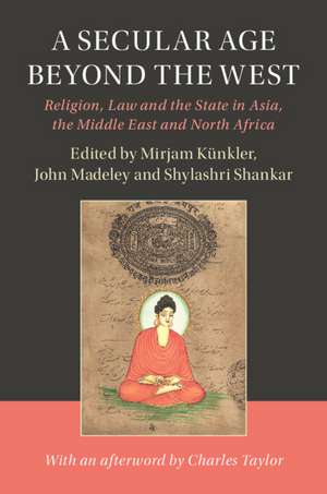 A Secular Age beyond the West: Religion, Law and the State in Asia, the Middle East and North Africa de Mirjam Künkler