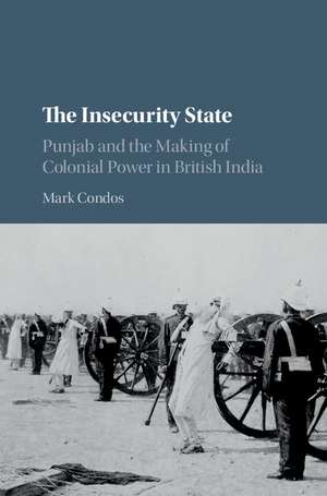 The Insecurity State: Punjab and the Making of Colonial Power in British India de Mark Condos