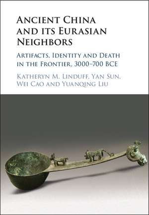 Ancient China and its Eurasian Neighbors: Artifacts, Identity and Death in the Frontier, 3000–700 BCE de Katheryn M. Linduff