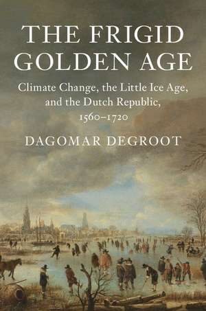 The Frigid Golden Age: Climate Change, the Little Ice Age, and the Dutch Republic, 1560–1720 de Dagomar Degroot