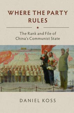 Where the Party Rules: The Rank and File of China's Communist State de Daniel Koss