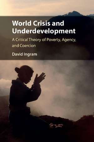 World Crisis and Underdevelopment: A Critical Theory of Poverty, Agency, and Coercion de David Ingram