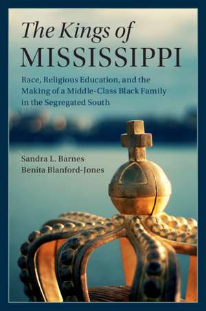 The Kings of Mississippi: Race, Religious Education, and the Making of a Middle-Class Black Family in the Segregated South de Sandra L. Barnes