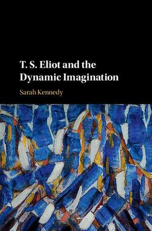 T. S. Eliot and the Dynamic Imagination de Sarah Kennedy