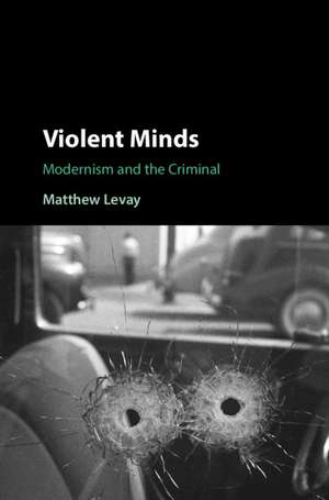 Violent Minds: Modernism and the Criminal de Matthew Levay