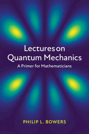 Lectures on Quantum Mechanics: A Primer for Mathematicians de Philip L. Bowers